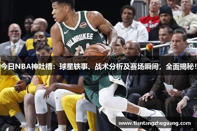 今日NBA神吐槽：球星轶事、战术分析及赛场瞬间，全面揭秘！