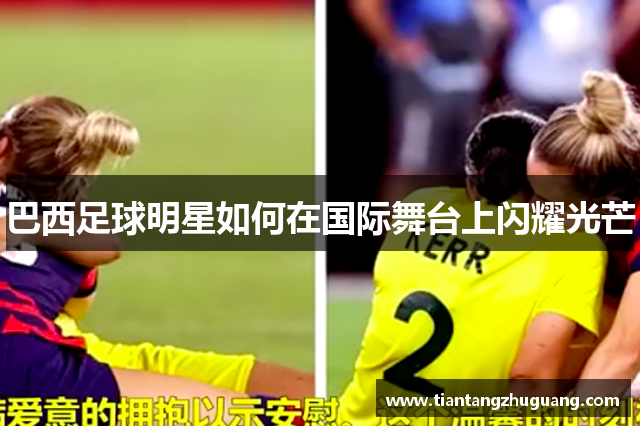 巴西足球明星如何在国际舞台上闪耀光芒
