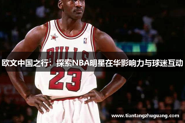 欧文中国之行：探索NBA明星在华影响力与球迷互动