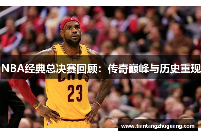 NBA经典总决赛回顾：传奇巅峰与历史重现