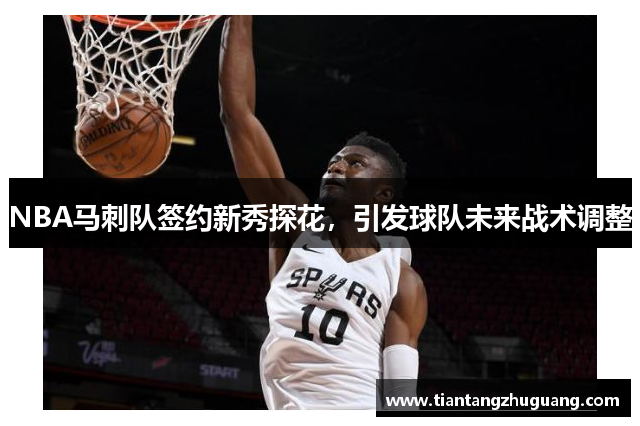 NBA马刺队签约新秀探花，引发球队未来战术调整