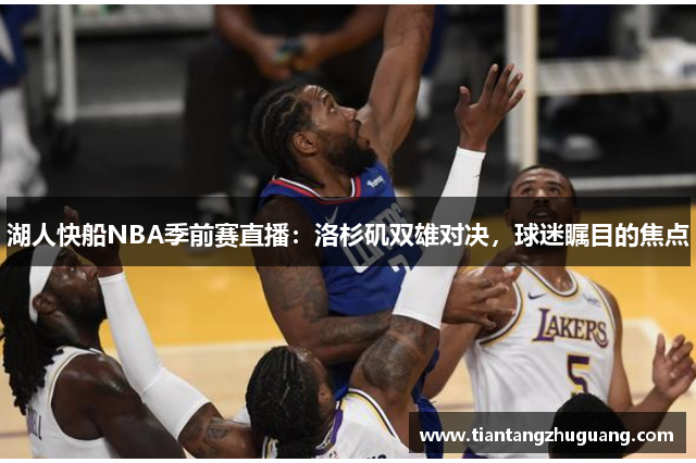 湖人快船NBA季前赛直播：洛杉矶双雄对决，球迷瞩目的焦点