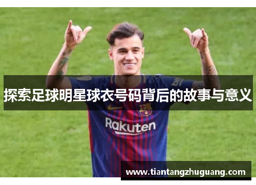 探索足球明星球衣号码背后的故事与意义