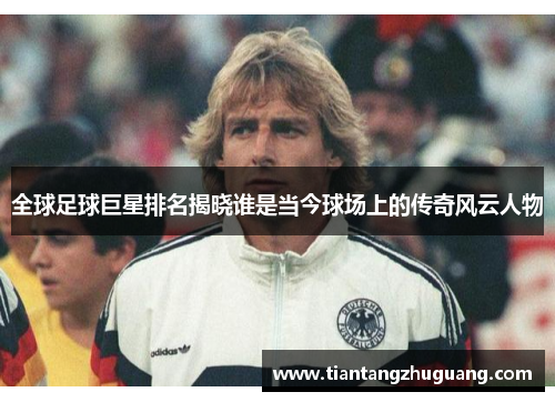 全球足球巨星排名揭晓谁是当今球场上的传奇风云人物