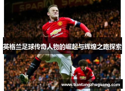 英格兰足球传奇人物的崛起与辉煌之路探索