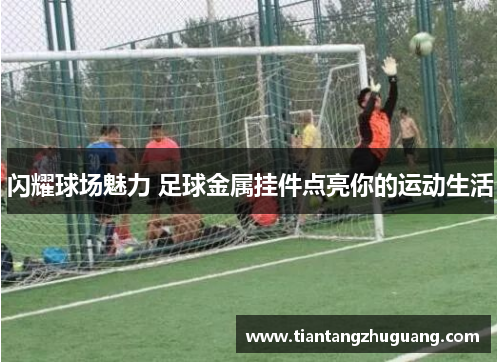 闪耀球场魅力 足球金属挂件点亮你的运动生活