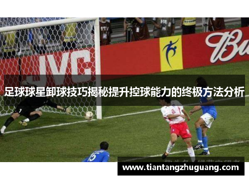 足球球星卸球技巧揭秘提升控球能力的终极方法分析