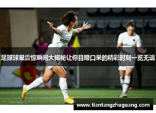 足球球星震惊瞬间大揭秘让你目瞪口呆的精彩时刻一览无遗