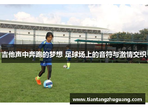 吉他声中奔跑的梦想 足球场上的音符与激情交织