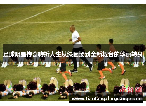 足球明星传奇转折人生从绿茵场到全新舞台的华丽转身
