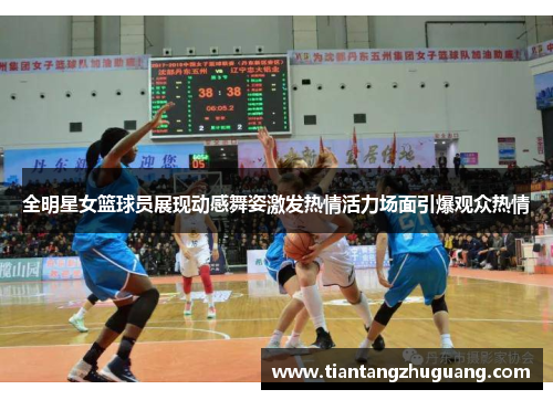 全明星女篮球员展现动感舞姿激发热情活力场面引爆观众热情