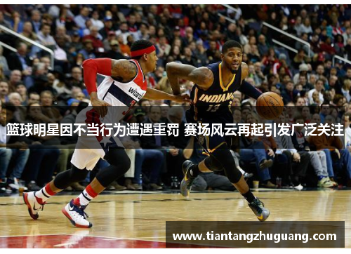 篮球明星因不当行为遭遇重罚 赛场风云再起引发广泛关注