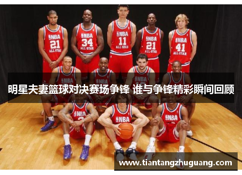 明星夫妻篮球对决赛场争锋 谁与争锋精彩瞬间回顾
