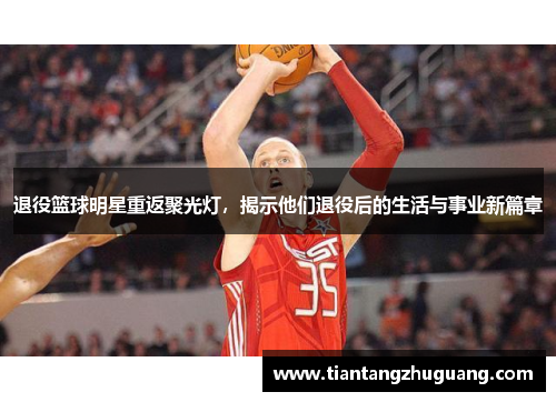 退役篮球明星重返聚光灯，揭示他们退役后的生活与事业新篇章