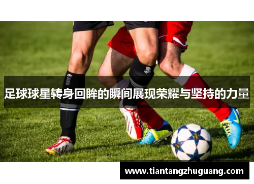 足球球星转身回眸的瞬间展现荣耀与坚持的力量