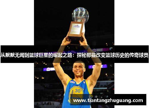 从默默无闻到篮球巨星的崛起之路：探秘那些改变篮球历史的传奇球员