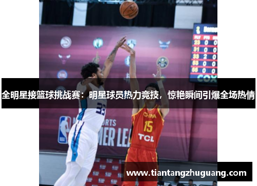 全明星接篮球挑战赛：明星球员热力竞技，惊艳瞬间引爆全场热情
