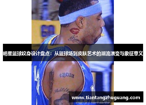 明星篮球纹身设计盘点：从篮球场到皮肤艺术的潮流演变与象征意义