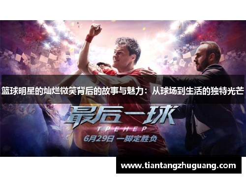 篮球明星的灿烂微笑背后的故事与魅力：从球场到生活的独特光芒