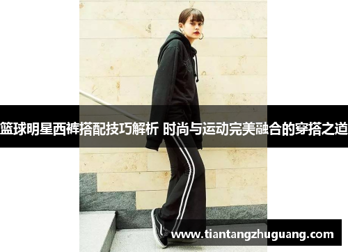 篮球明星西裤搭配技巧解析 时尚与运动完美融合的穿搭之道
