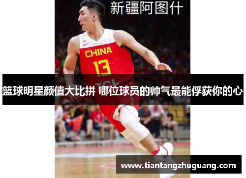 篮球明星颜值大比拼 哪位球员的帅气最能俘获你的心