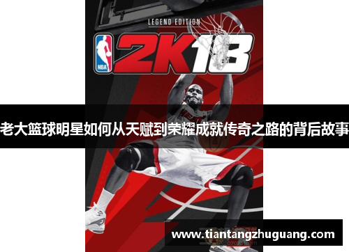 老大篮球明星如何从天赋到荣耀成就传奇之路的背后故事