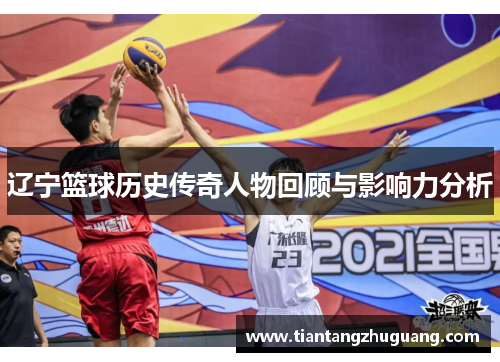 辽宁篮球历史传奇人物回顾与影响力分析