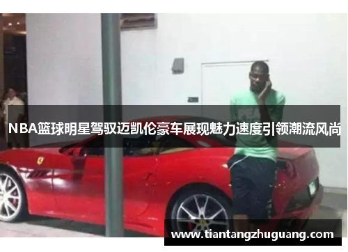 NBA篮球明星驾驭迈凯伦豪车展现魅力速度引领潮流风尚